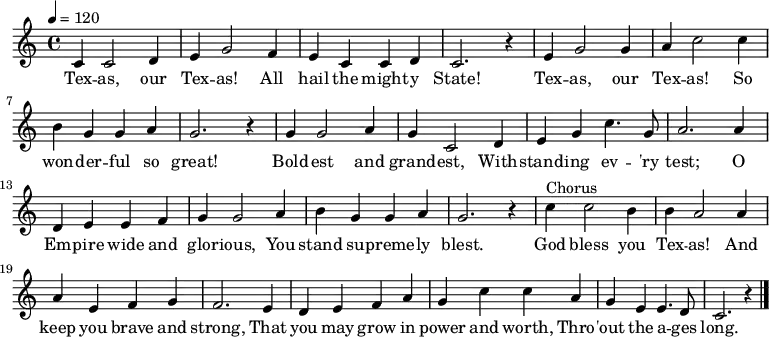 \relative c' {
\key c \major \time 4/4 \tempo 4 = 120
c4 c2 d4 e g2 f4 e c c d c2. r4
e g2 g4 a c2 c4 b g g a g2. r4
g g2 a4 g c,2 d4 e g c4. g8 a2. a4
d, e e f g g2 a4 b g g a g2. r4
c4^"Chorus" c2 b4 b a2 a4 a e f g f2. e4
d e f a g c c a g e e4. d8 c2. r4 \bar "|."
}
\addlyrics {
Tex -- as, our Tex -- as! All hail the might -- y State!
Tex -- as, our Tex -- as! So won -- der -- ful so great!
Bold -- est and grand -- est, With -- stand -- ing ev -- 'ry test;
O Em -- pire wide and glor -- ious, You stand su -- preme -- ly blest.
God bless you Tex -- as! And keep you brave and strong,
That you may grow in power and worth, Thro -- 'out the a -- ges long.
}